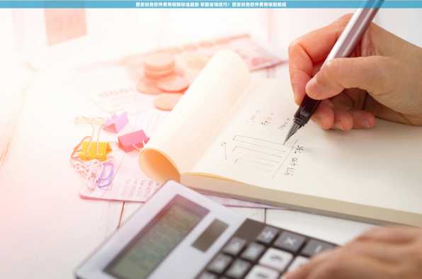 西安财务软件费用收取标准最新 掌握省钱技巧！西安财务软件费用收取新规