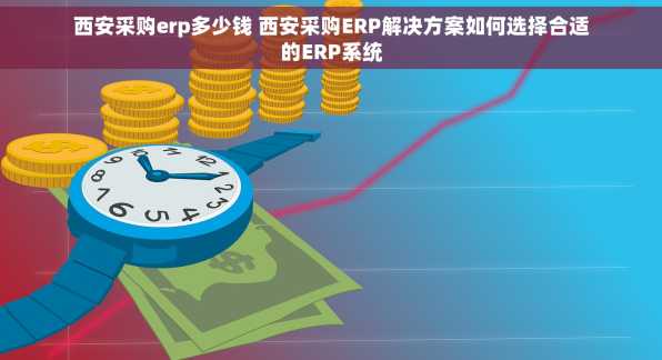 西安采购erp多少钱 西安采购ERP解决方案如何选择合适的ERP系统