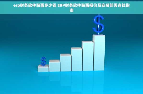 erp财务软件陕西多少钱 ERP财务软件陕西报价及安装部署省钱指南