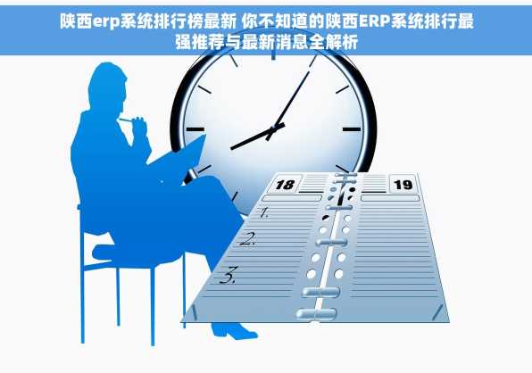 陕西erp系统排行榜最新 你不知道的陕西ERP系统排行最强推荐与最新消息全解析