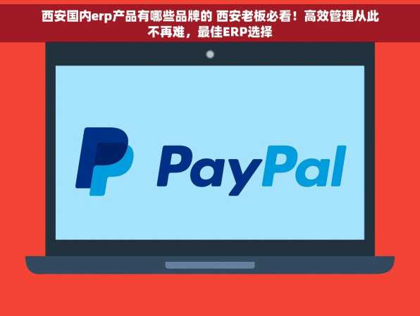 西安国内erp产品有哪些品牌的 西安老板必看！高效管理从此不再难，最佳ERP选择