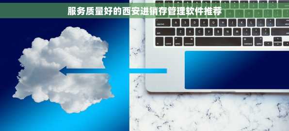 服务质量好的西安进销存管理软件推荐