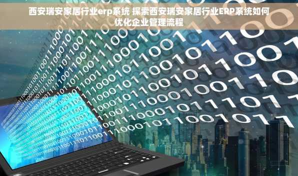 西安瑞安家居行业erp系统 探索西安瑞安家居行业ERP系统如何优化企业管理流程