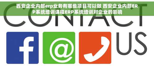 西安企业内部erp业务有哪些项目可以做 西安企业内部ERP系统培训课程ERP系统培训对企业的影响