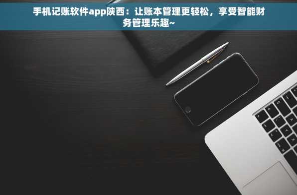 手机记账软件app陕西：让账本管理更轻松，享受智能财务管理乐趣~