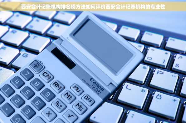 西安会计记账机构排名榜方法如何评价西安会计记账机构的专业性