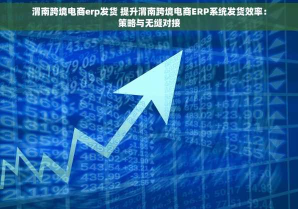 渭南跨境电商erp发货 提升渭南跨境电商ERP系统发货效率：策略与无缝对接