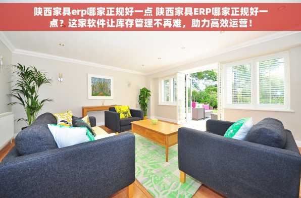 陕西家具erp哪家正规好一点 陕西家具ERP哪家正规好一点？这家软件让库存管理不再难，助力高效运营！