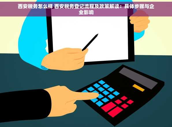 西安税务怎么样 西安税务登记流程及政策解读：具体步骤与企业影响
