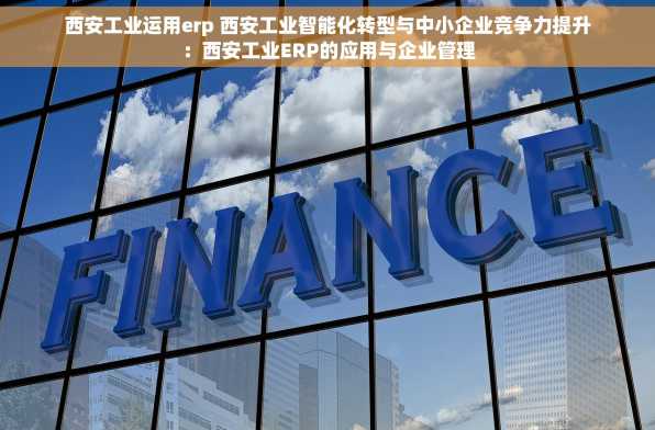 西安工业运用erp 西安工业智能化转型与中小企业竞争力提升：西安工业ERP的应用与企业管理