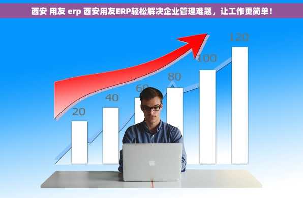 西安 用友 erp 西安用友ERP轻松解决企业管理难题，让工作更简单！