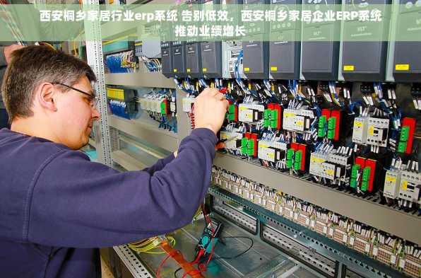 西安桐乡家居行业erp系统 告别低效，西安桐乡家居企业ERP系统推动业绩增长