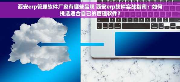 西安erp管理软件厂家有哪些品牌 西安erp软件实战指南：如何挑选适合自己的管理软件？