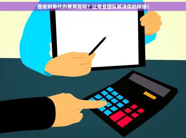 西安财务代办费用高吗？让专业团队解决你的烦恼！