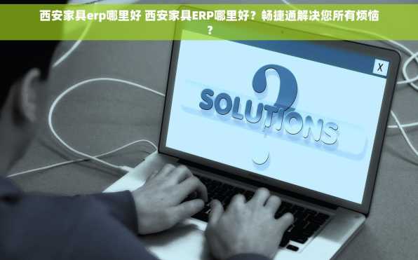 西安家具erp哪里好 西安家具ERP哪里好？畅捷通解决您所有烦恼？
