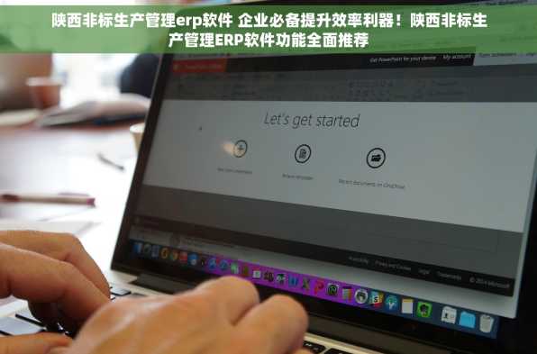 陕西非标生产管理erp软件 企业必备提升效率利器！陕西非标生产管理ERP软件功能全面推荐