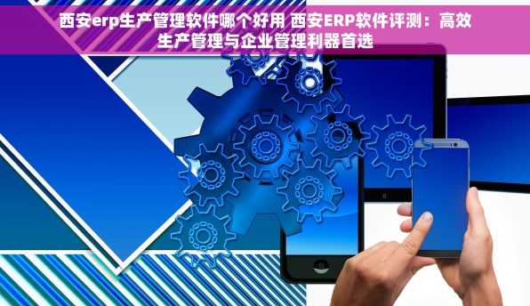 西安erp生产管理软件哪个好用 西安ERP软件评测：高效生产管理与企业管理利器首选