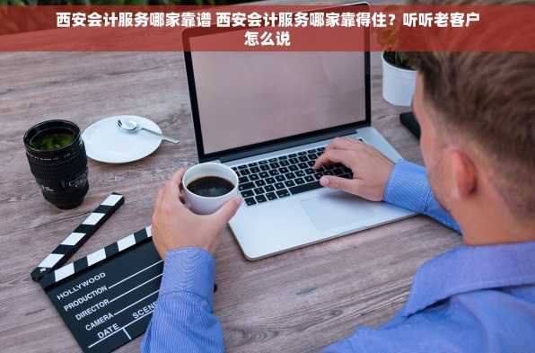 西安会计服务哪家靠谱 西安会计服务哪家靠得住？听听老客户怎么说