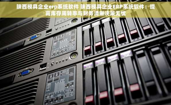 陕西模具企业erp系统软件 陕西模具企业ERP系统软件：提高库存周转率与财务清晰决策无忧