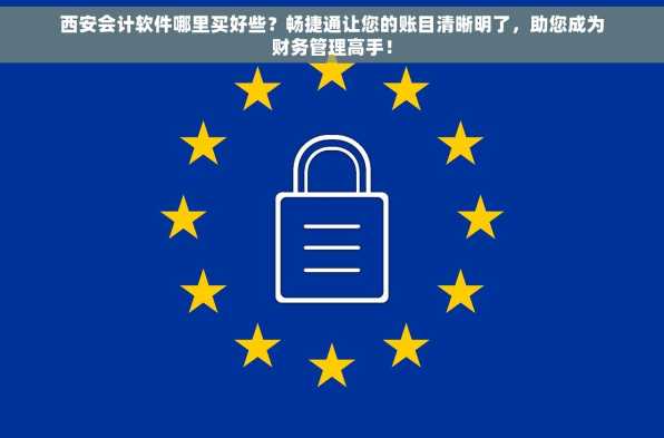 西安会计软件哪里买好些？畅捷通让您的账目清晰明了，助您成为财务管理高手！