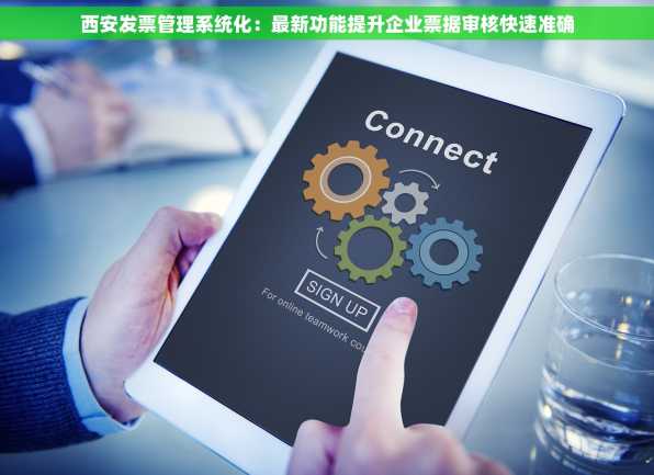 西安发票管理系统化：最新功能提升企业票据审核快速准确