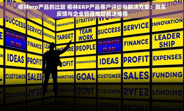 榆林erp产品的比较 榆林ERP产品客户评价与解决方案：真实反馈与企业管理难题解决推荐