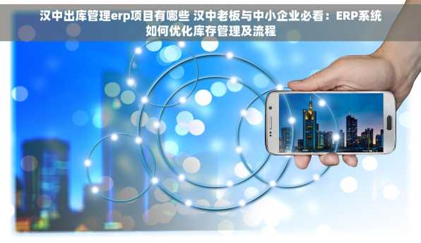 汉中出库管理erp项目有哪些 汉中老板与中小企业必看：ERP系统如何优化库存管理及流程