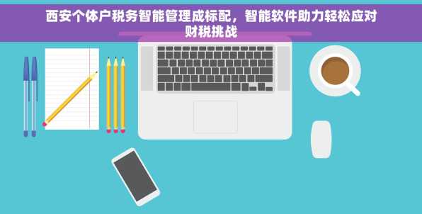 西安个体户税务智能管理成标配，智能软件助力轻松应对财税挑战