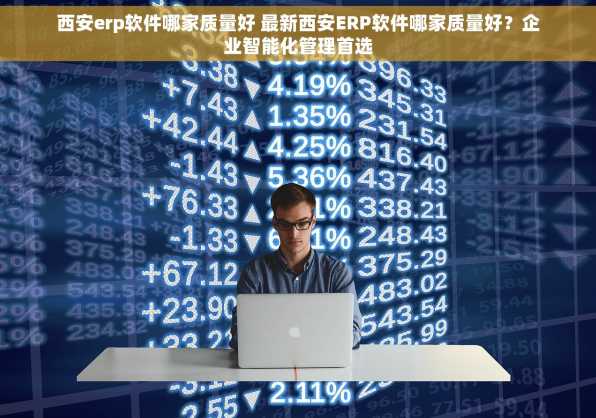 西安erp软件哪家质量好 最新西安ERP软件哪家质量好？企业智能化管理首选