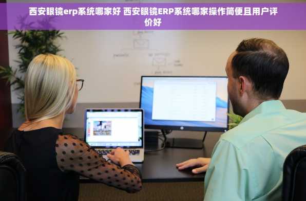 西安眼镜erp系统哪家好 西安眼镜ERP系统哪家操作简便且用户评价好