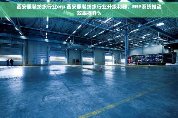 西安服装纺织行业erp 西安服装纺织行业升级利器，ERP系统推动效率提升%