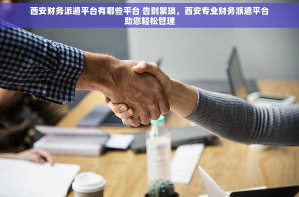 西安财务派遣平台有哪些平台 告别繁琐，西安专业财务派遣平台助您轻松管理