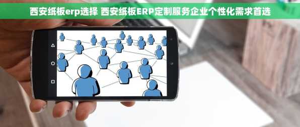 西安纸板erp选择 西安纸板ERP定制服务企业个性化需求首选