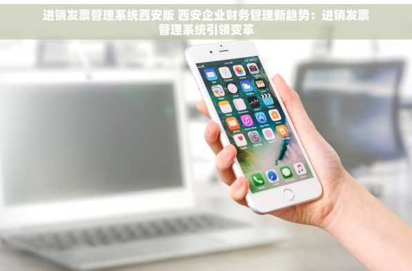 进销发票管理系统西安版 西安企业财务管理新趋势：进销发票管理系统引领变革