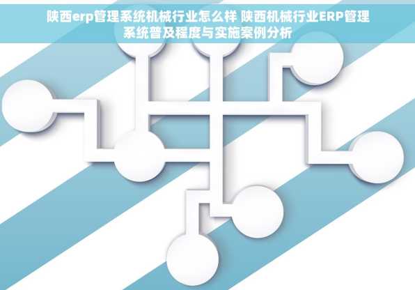 陕西erp管理系统机械行业怎么样 陕西机械行业ERP管理系统普及程度与实施案例分析