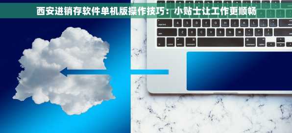 西安进销存软件单机版操作技巧：小贴士让工作更顺畅
