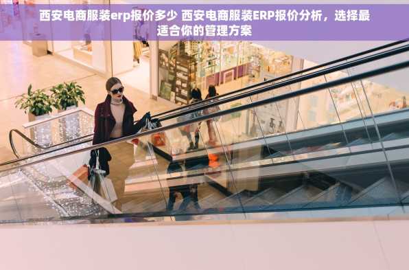 西安电商服装erp报价多少 西安电商服装ERP报价分析，选择最适合你的管理方案
