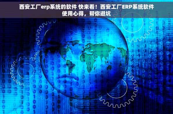 西安工厂erp系统的软件 快来看！西安工厂ERP系统软件使用心得，帮你避坑
