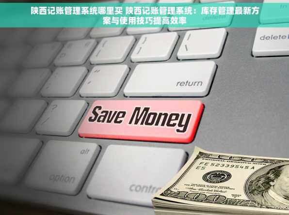 陕西记账管理系统哪里买 陕西记账管理系统：库存管理最新方案与使用技巧提高效率