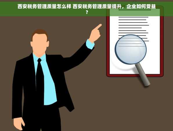 西安税务管理质量怎么样 西安税务管理质量提升，企业如何受益？