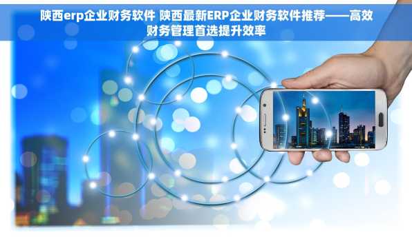 陕西erp企业财务软件 陕西最新ERP企业财务软件推荐——高效财务管理首选提升效率