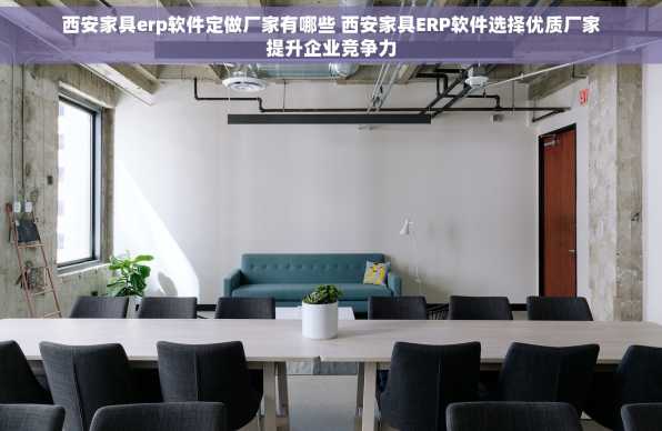 西安家具erp软件定做厂家有哪些 西安家具ERP软件选择优质厂家提升企业竞争力