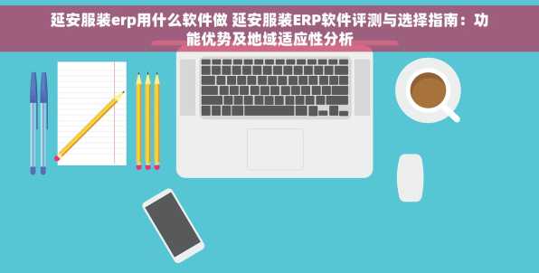 延安服装erp用什么软件做 延安服装ERP软件评测与选择指南：功能优势及地域适应性分析