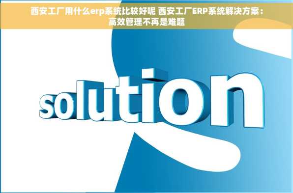 西安工厂用什么erp系统比较好呢 西安工厂ERP系统解决方案：高效管理不再是难题