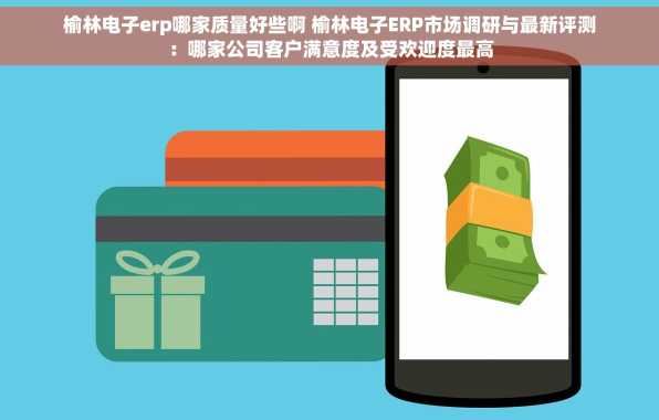 榆林电子erp哪家质量好些啊 榆林电子ERP市场调研与最新评测：哪家公司客户满意度及受欢迎度最高