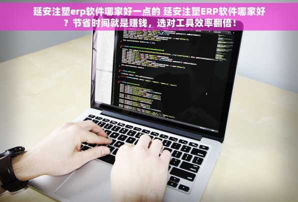 延安注塑erp软件哪家好一点的 延安注塑ERP软件哪家好？节省时间就是赚钱，选对工具效率翻倍！