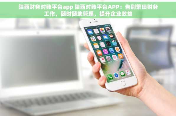 陕西财务对账平台app 陕西对账平台APP：告别繁琐财务工作，随时随地管理，提升企业效益