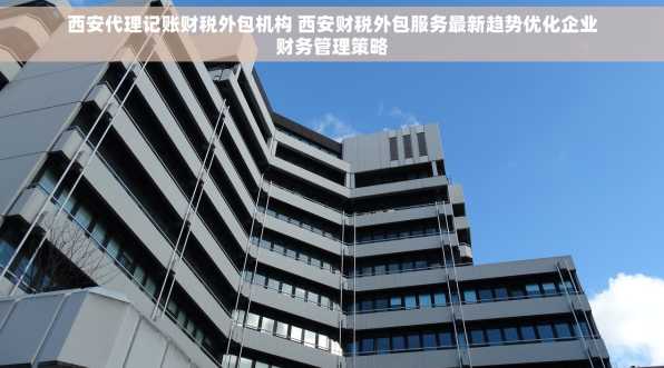 西安代理记账财税外包机构 西安财税外包服务最新趋势优化企业财务管理策略