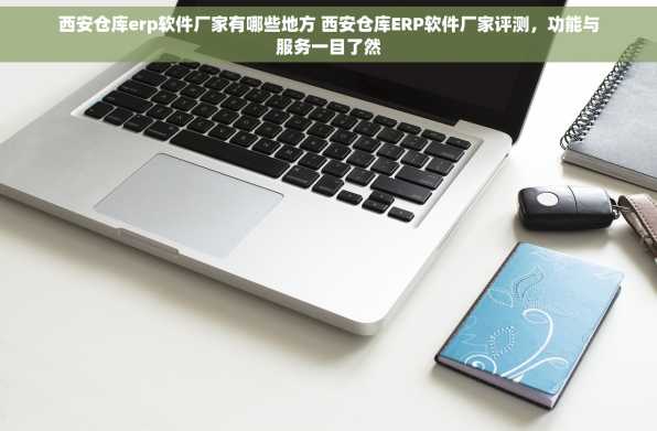 西安仓库erp软件厂家有哪些地方 西安仓库ERP软件厂家评测，功能与服务一目了然