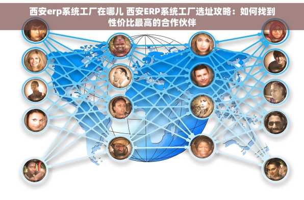 西安erp系统工厂在哪儿 西安ERP系统工厂选址攻略：如何找到性价比最高的合作伙伴